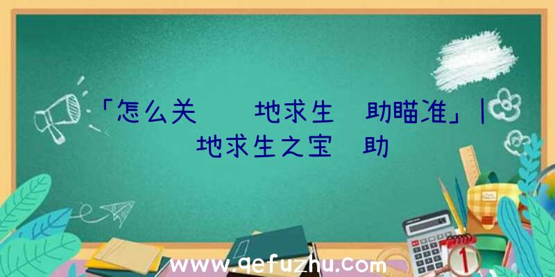 「怎么关闭绝地求生辅助瞄准」|绝地求生之宝辅助